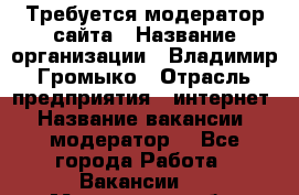 Требуется модератор сайта › Название организации ­ Владимир Громыко › Отрасль предприятия ­ интернет › Название вакансии ­ модератор  - Все города Работа » Вакансии   . Мурманская обл.,Североморск г.
